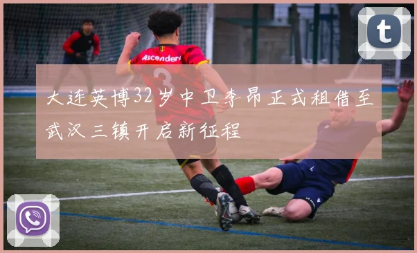 大连英博32岁中卫李昂正式租借至武汉三镇开启新征程