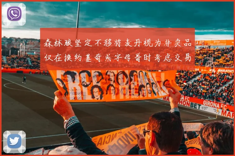 森林狼坚定不移将麦丹视为非卖品仅在换约基奇或字母哥时考虑交易