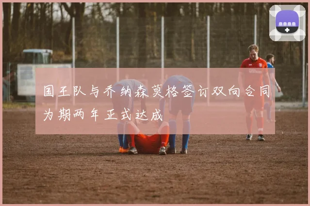国王队与乔纳森莫格签订双向合同为期两年正式达成