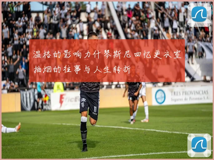 温格的影响力什琴斯尼回忆更衣室抽烟的往事与人生转折