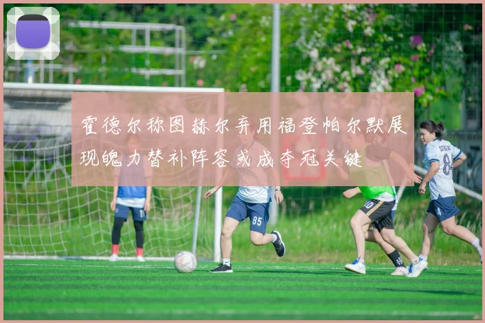 霍德尔称图赫尔弃用福登帕尔默展现魄力替补阵容或成夺冠关键