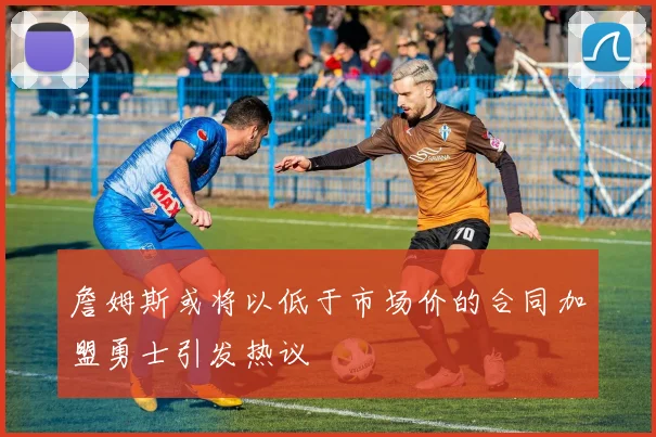 詹姆斯或将以低于市场价的合同加盟勇士引发热议