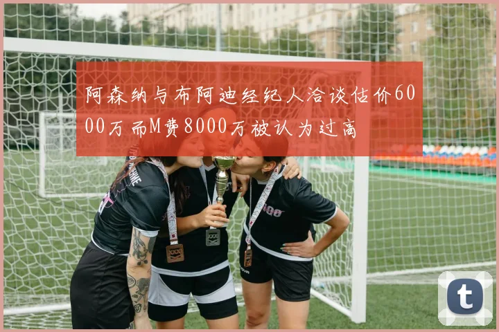 阿森纳与布阿迪经纪人洽谈估价6000万而M费8000万被认为过高