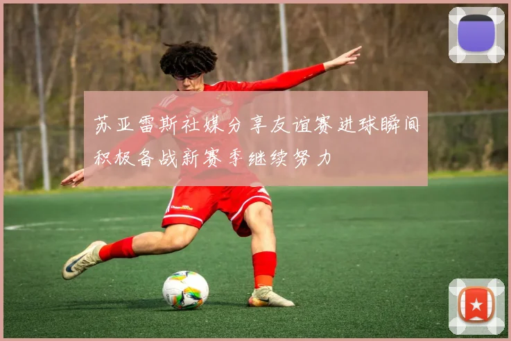 苏亚雷斯社媒分享友谊赛进球瞬间积极备战新赛季继续努力