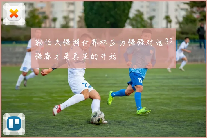 勒伯夫强调世界杯应为强强对话32强赛才是真正的开始