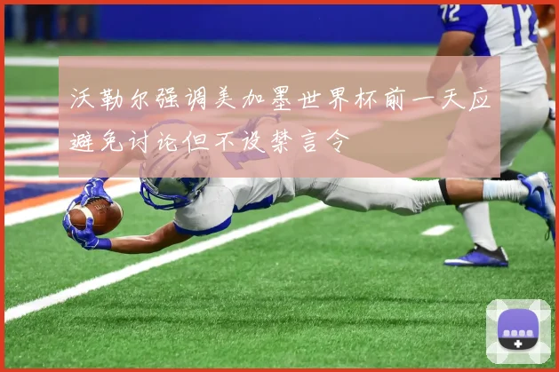 沃勒尔强调美加墨世界杯前一天应避免讨论但不设禁言令