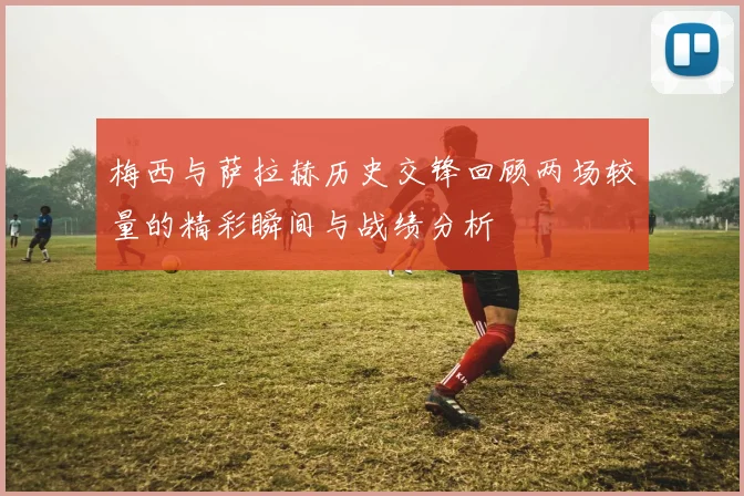 梅西与萨拉赫历史交锋回顾两场较量的精彩瞬间与战绩分析