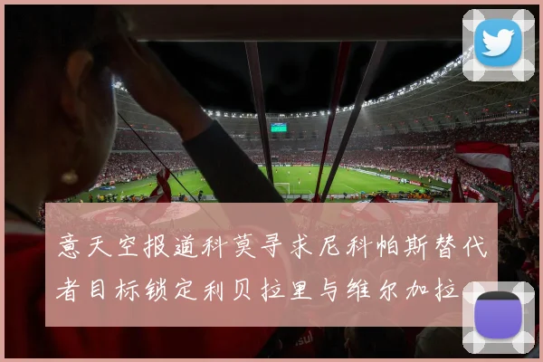 意天空报道科莫寻求尼科帕斯替代者目标锁定利贝拉里与维尔加拉