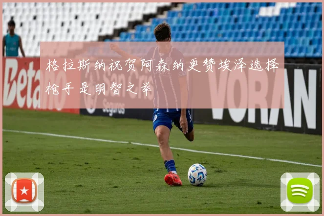 格拉斯纳祝贺阿森纳更赞埃泽选择枪手是明智之举