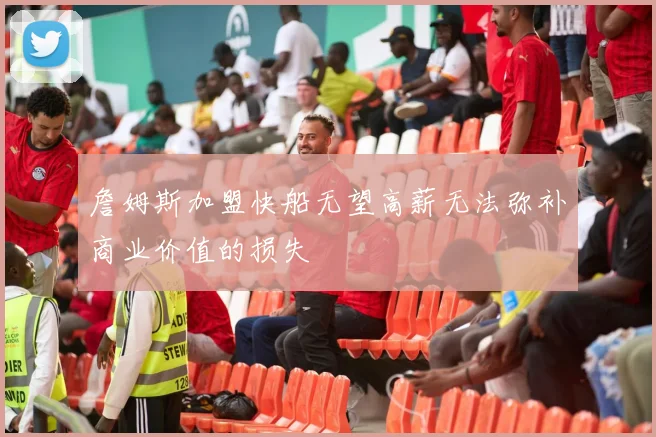 詹姆斯加盟快船无望高薪无法弥补商业价值的损失
