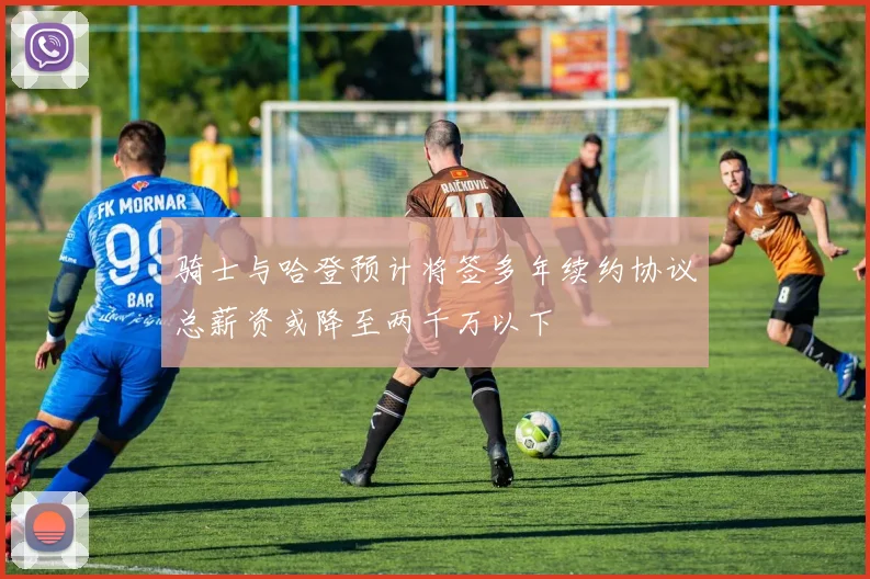 骑士与哈登预计将签多年续约协议总薪资或降至两千万以下