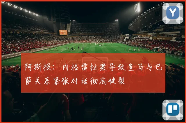 阿斯报：内格雷拉案导致皇马与巴萨关系紧张对话彻底破裂