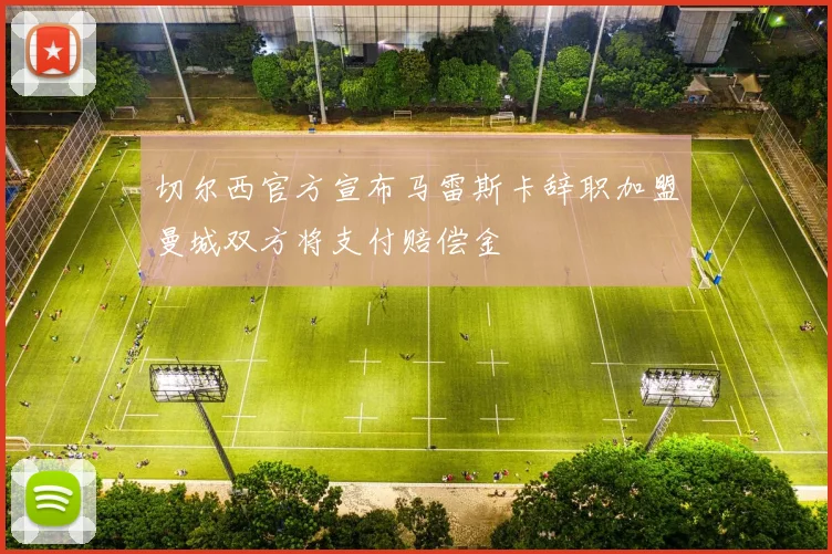 切尔西官方宣布马雷斯卡辞职加盟曼城双方将支付赔偿金